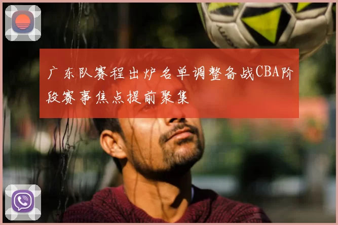 广东队赛程出炉名单调整备战CBA阶段赛事焦点提前聚集