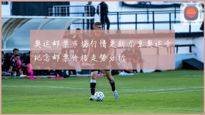 奥运邮票市场行情更新东京奥运会纪念邮票价格走势分析